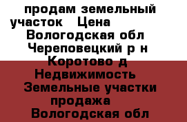 продам земельный участок › Цена ­ 300 000 - Вологодская обл., Череповецкий р-н, Коротово д. Недвижимость » Земельные участки продажа   . Вологодская обл.